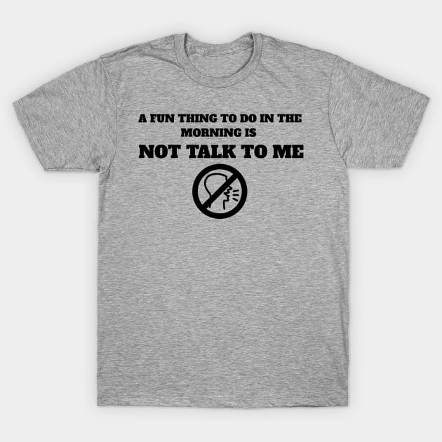 A Fun Thing To Do In The Morning Is Not Talk To Me T-Shirt by MariaB